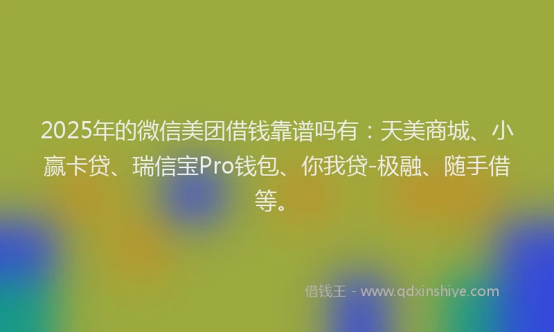 2025年的微信美团借钱靠谱吗有：天美商城、小赢卡贷、瑞信宝Pro钱包、你我贷-极融、随手借等。