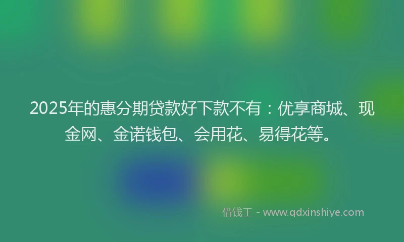 2025年的惠分期贷款好下款不有：优享商城、现金网、金诺钱包、会用花、易得花等。