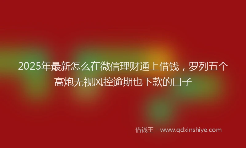 2025年最新怎么在微信理财通上借钱，罗列五个高炮无视风控逾期也下款的口子