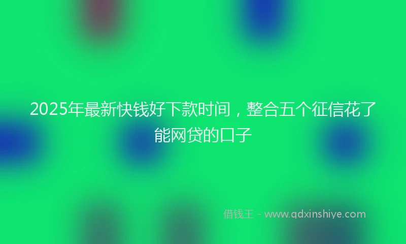 2025年最新快钱好下款时间，整合五个征信花了能网贷的口子