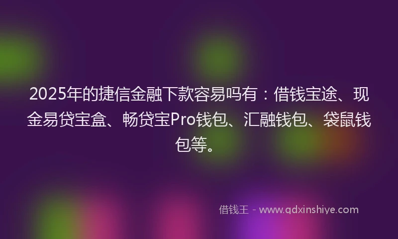 2025年的捷信金融下款容易吗有：借钱宝途、现金易贷宝盒、畅贷宝Pro钱包、汇融钱包、袋鼠钱包等。