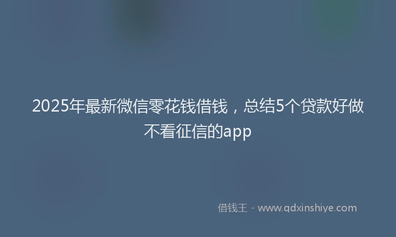 2025年最新微信零花钱借钱，总结5个贷款好做不看征信的app