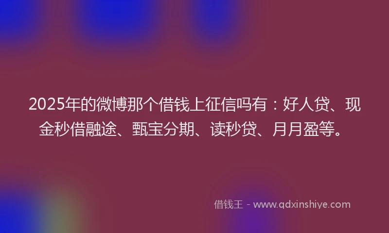 2025年的微博那个借钱上征信吗有：好人贷、现金秒借融途、甄宝分期、读秒贷、月月盈等。