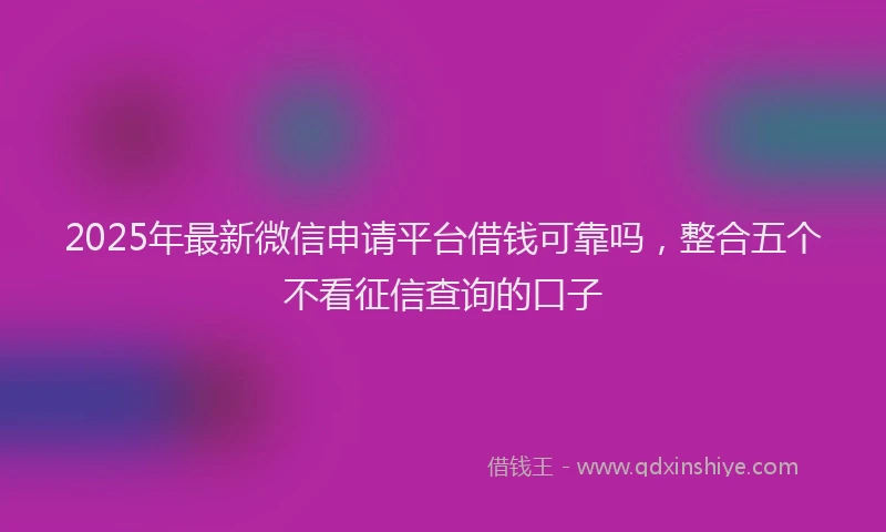2025年最新微信申请平台借钱可靠吗，整合五个不看征信查询的口子