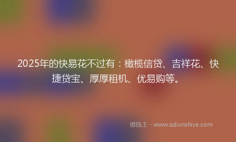 2025年的快易花不过有：橄榄信贷、吉祥花、快捷贷宝、厚厚租机、优易购等。