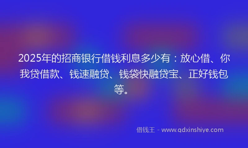 2025年的招商银行借钱利息多少有：放心借、你我贷借款、钱速融贷、钱袋快融贷宝、正好钱包等。