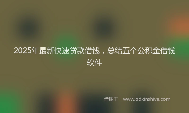 2025年最新快速贷款借钱，总结五个公积金借钱软件