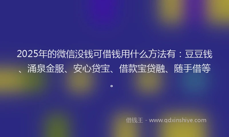 2025年的微信没钱可借钱用什么方法有：豆豆钱、涌泉金服、安心贷宝、借款宝贷融、随手借等。