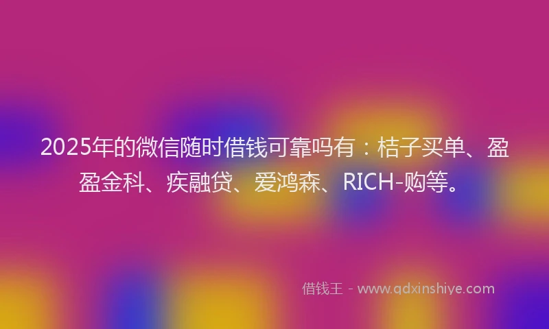 2025年的微信随时借钱可靠吗有：桔子买单、盈盈金科、疾融贷、爱鸿森、RICH-购等。