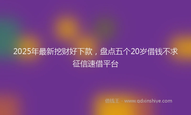 2025年最新挖财好下款，盘点五个20岁借钱不求征信速借平台