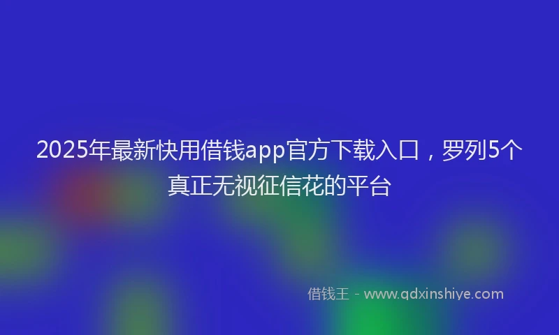 2025年最新快用借钱app官方下载入口，罗列5个真正无视征信花的平台
