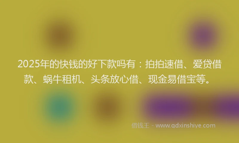 2025年的快钱的好下款吗有：拍拍速借、爱贷借款、蜗牛租机、头条放心借、现金易借宝等。