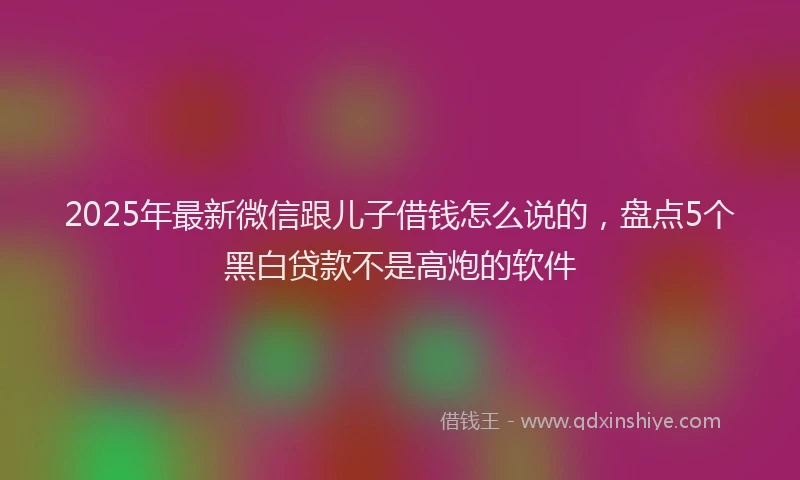 2025年最新微信跟儿子借钱怎么说的，盘点5个黑白贷款不是高炮的软件
