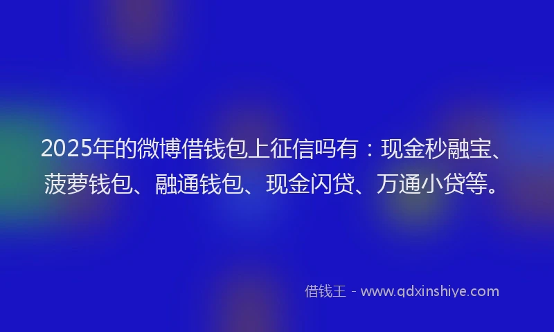 2025年的微博借钱包上征信吗有：现金秒融宝、菠萝钱包、融通钱包、现金闪贷、万通小贷等。