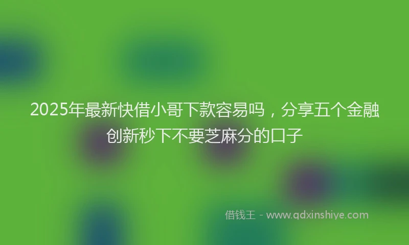 2025年最新快借小哥下款容易吗，分享五个金融创新秒下不要芝麻分的口子