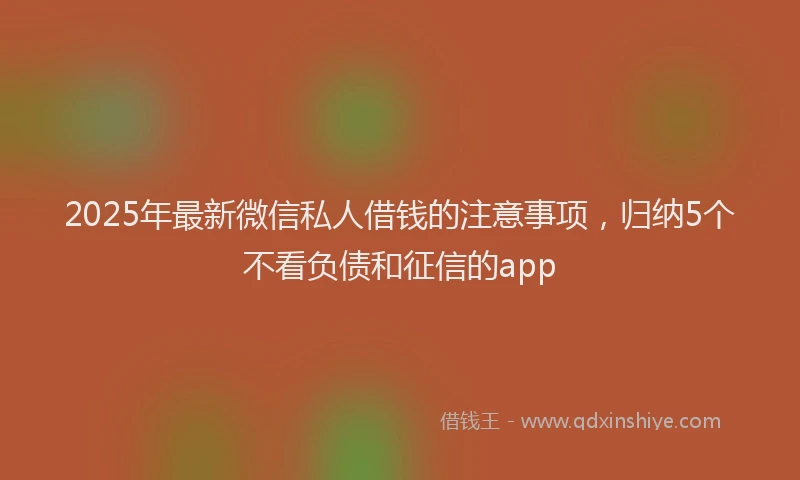 2025年最新微信私人借钱的注意事项，归纳5个不看负债和征信的app