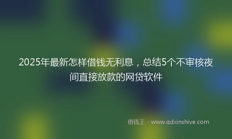 2025年最新怎样借钱无利息，总结5个不审核夜间直接放款的网贷软件