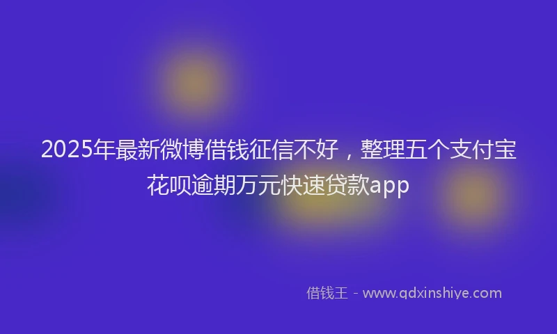 2025年最新微博借钱征信不好，整理五个支付宝花呗逾期万元快速贷款app