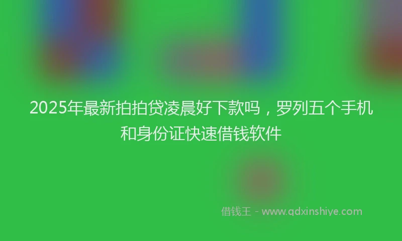 2025年最新拍拍贷凌晨好下款吗，罗列五个手机和身份证快速借钱软件