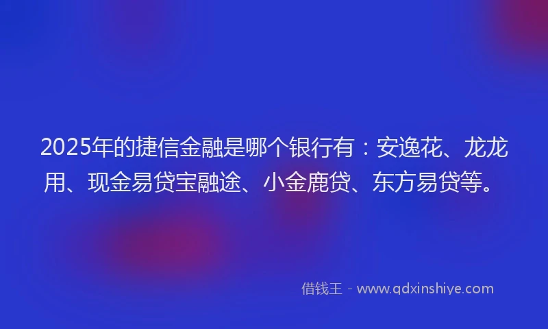 2025年的捷信金融是哪个银行有：安逸花、龙龙用、现金易贷宝融途、小金鹿贷、东方易贷等。