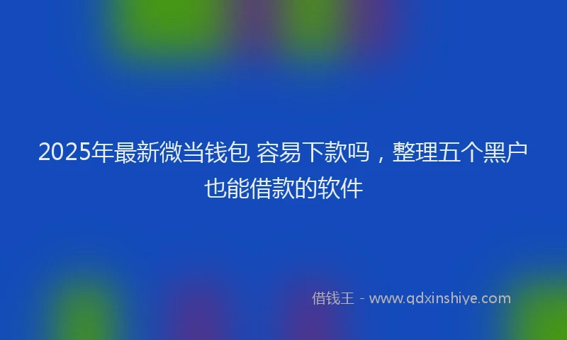 2025年最新微当钱包 容易下款吗，整理五个黑户也能借款的软件