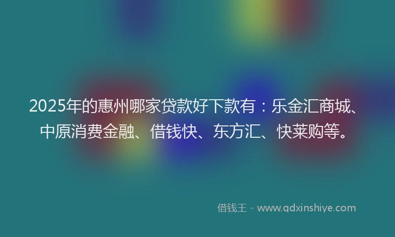 2025年的惠州哪家贷款好下款有：乐金汇商城、中原消费金融、借钱快、东方汇、快莱购等。