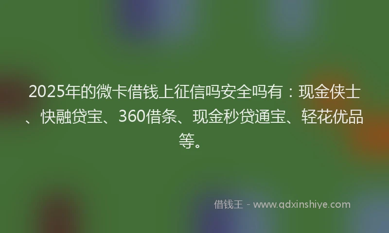 2025年的微卡借钱上征信吗安全吗有：现金侠士、快融贷宝、360借条、现金秒贷通宝、轻花优品等。