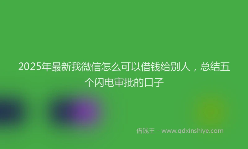 2025年最新我微信怎么可以借钱给别人，总结五个闪电审批的口子