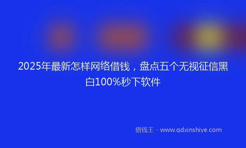 2025年最新怎样网络借钱，盘点五个无视征信黑白100%秒下软件