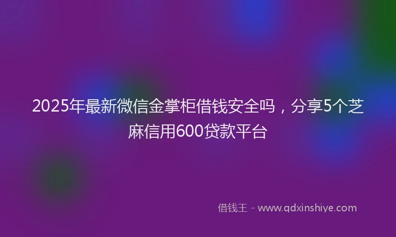 2025年最新微信金掌柜借钱安全吗，分享5个芝麻信用600贷款平台