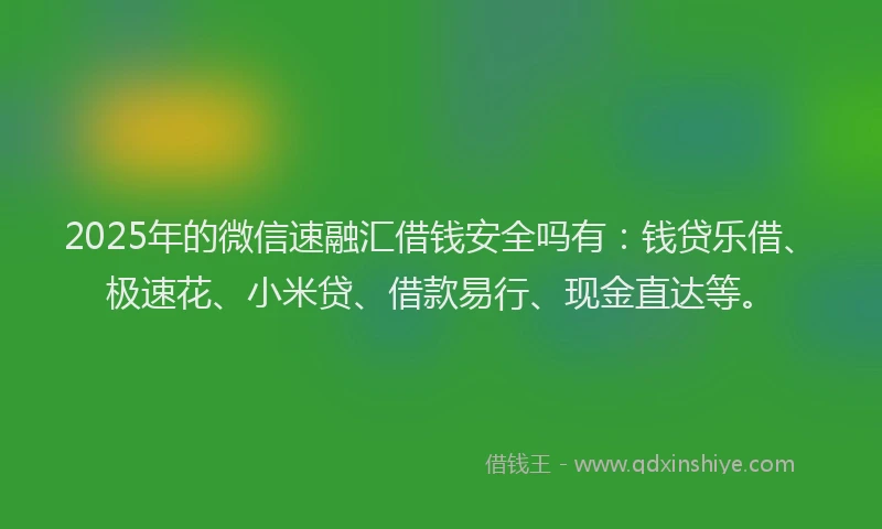 2025年的微信速融汇借钱安全吗有：钱贷乐借、极速花、小米贷、借款易行、现金直达等。