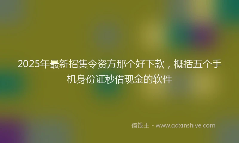 2025年最新招集令资方那个好下款，概括五个手机身份证秒借现金的软件