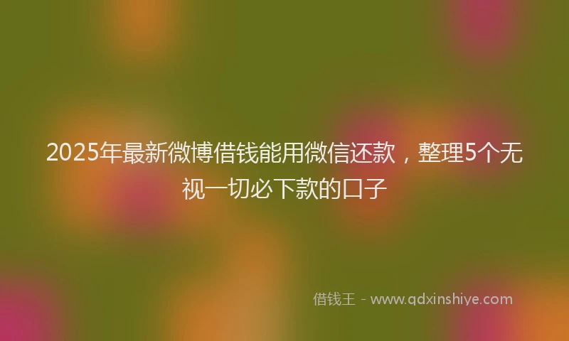 2025年最新微博借钱能用微信还款，整理5个无视一切必下款的口子