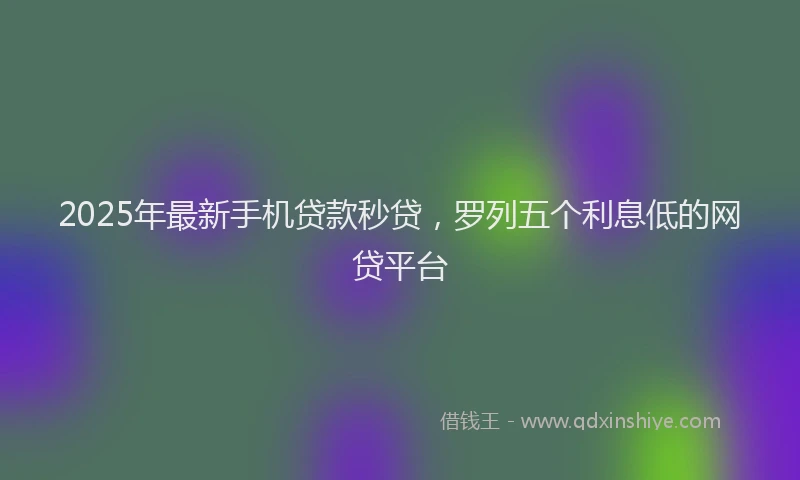 2025年最新手机贷款秒贷，罗列五个利息低的网贷平台