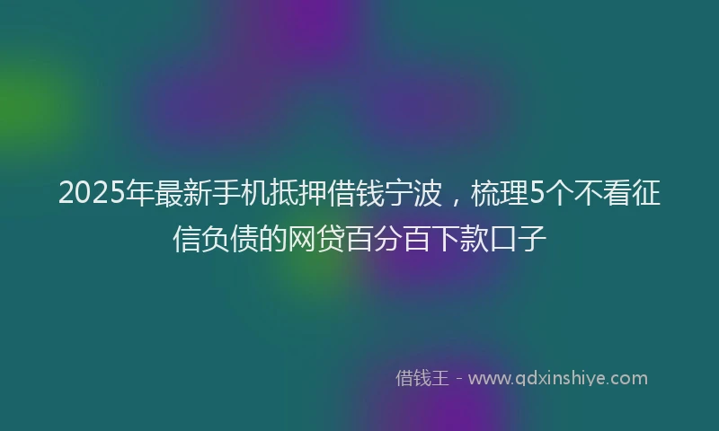 2025年最新手机抵押借钱宁波，梳理5个不看征信负债的网贷百分百下款口子