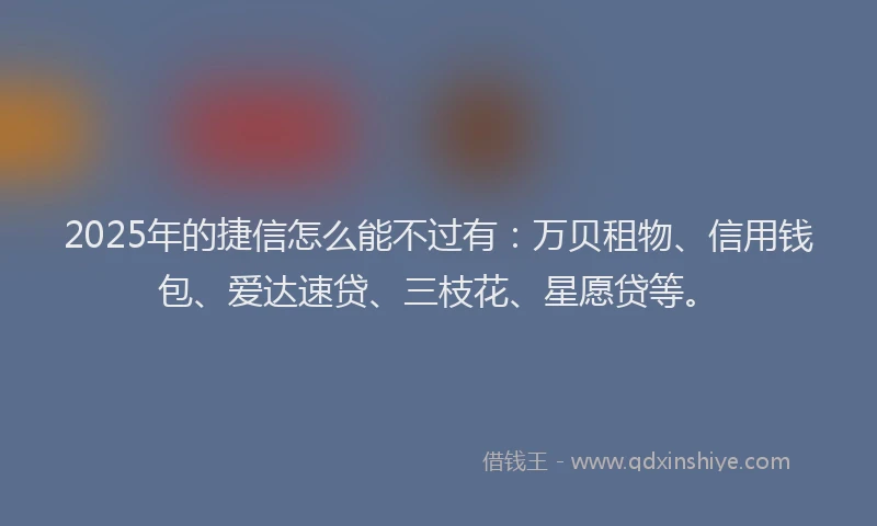 2025年的捷信怎么能不过有：万贝租物、信用钱包、爱达速贷、三枝花、星愿贷等。
