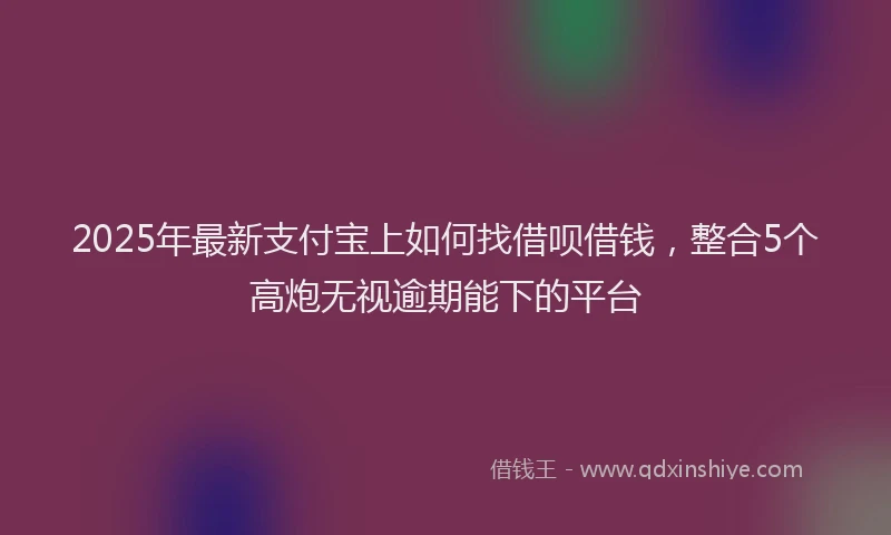 2025年最新支付宝上如何找借呗借钱，整合5个高炮无视逾期能下的平台