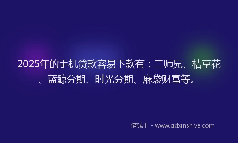 2025年的手机贷款容易下款有：二师兄、桔享花、蓝鲸分期、时光分期、麻袋财富等。