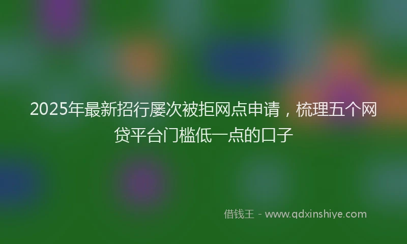 2025年最新招行屡次被拒网点申请，梳理五个网贷平台门槛低一点的口子
