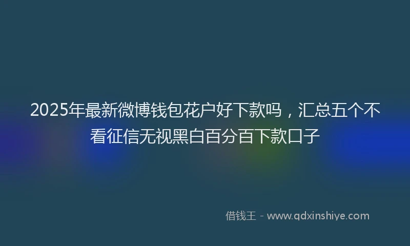 2025年最新微博钱包花户好下款吗，汇总五个不看征信无视黑白百分百下款口子