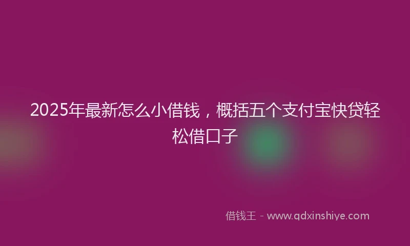 2025年最新怎么小借钱，概括五个支付宝快贷轻松借口子