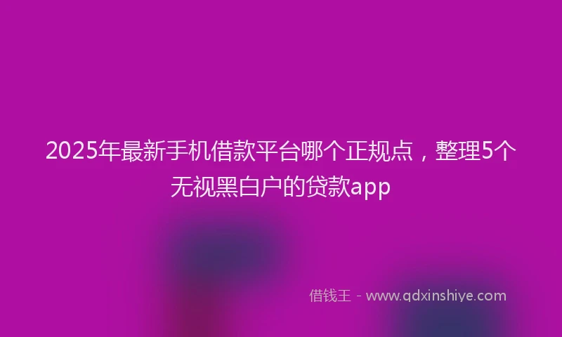 2025年最新手机借款平台哪个正规点，整理5个无视黑白户的贷款app