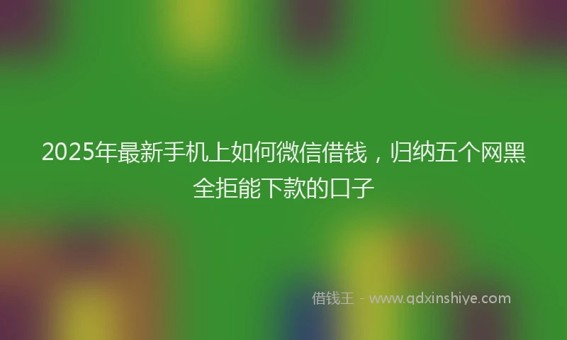 2025年最新手机上如何微信借钱，归纳五个网黑全拒能下款的口子