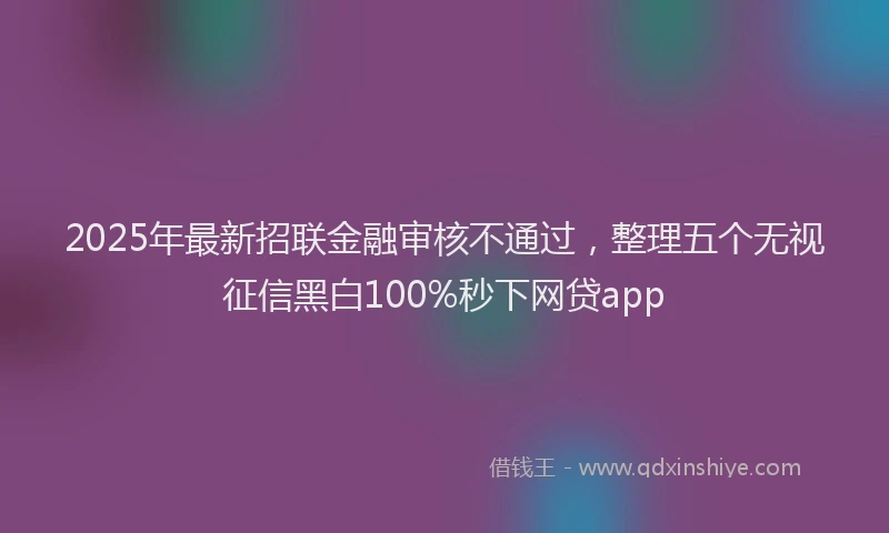 2025年最新招联金融审核不通过，整理五个无视征信黑白100%秒下网贷app