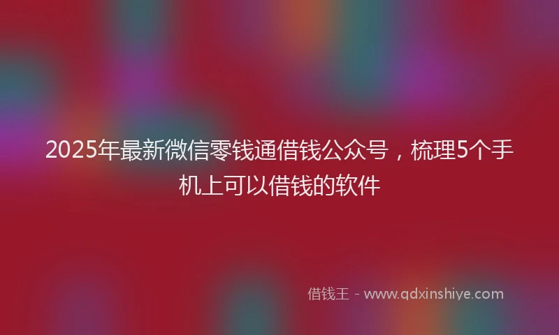 2025年最新微信零钱通借钱公众号，梳理5个手机上可以借钱的软件