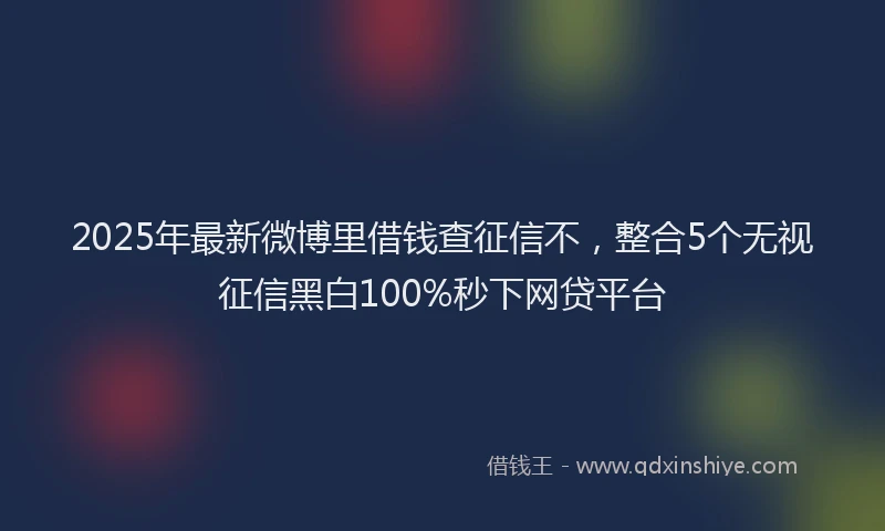 2025年最新微博里借钱查征信不，整合5个无视征信黑白100%秒下网贷平台