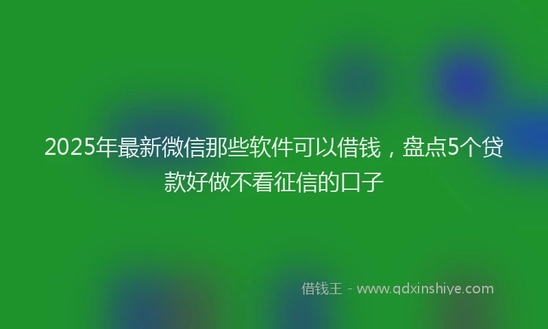 2025年最新微信那些软件可以借钱，盘点5个贷款好做不看征信的口子
