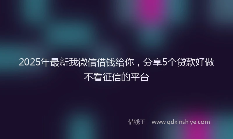 2025年最新我微信借钱给你，分享5个贷款好做不看征信的平台