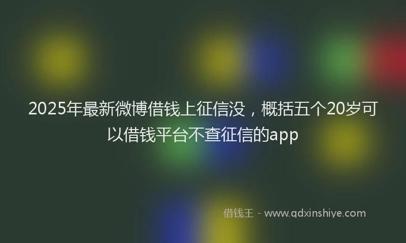 2025年最新微博借钱上征信没，概括五个20岁可以借钱平台不查征信的app