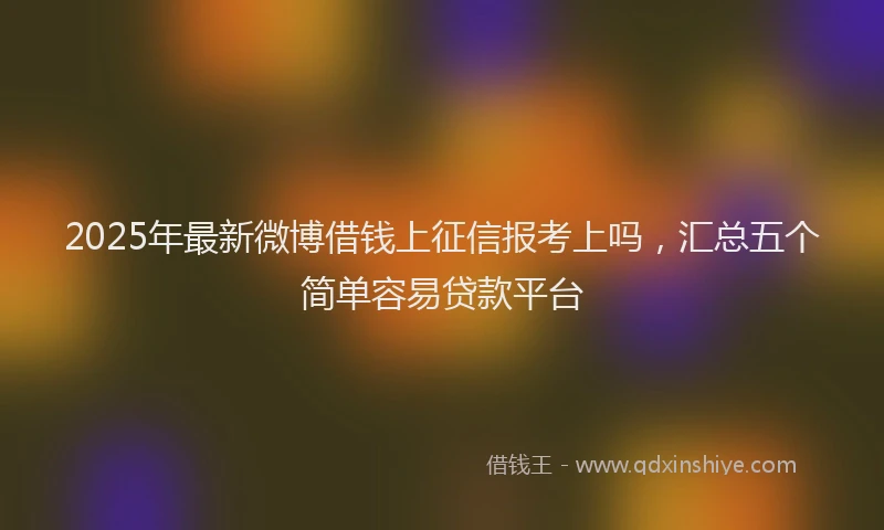 2025年最新微博借钱上征信报考上吗，汇总五个简单容易贷款平台